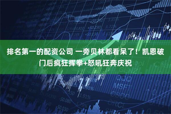 排名第一的配资公司 一旁贝林都看呆了！凯恩破门后疯狂挥拳+怒吼狂奔庆祝