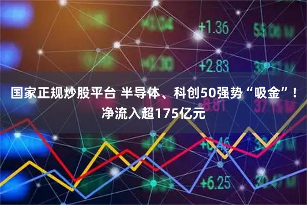 国家正规炒股平台 半导体、科创50强势“吸金”!净流入超175亿元