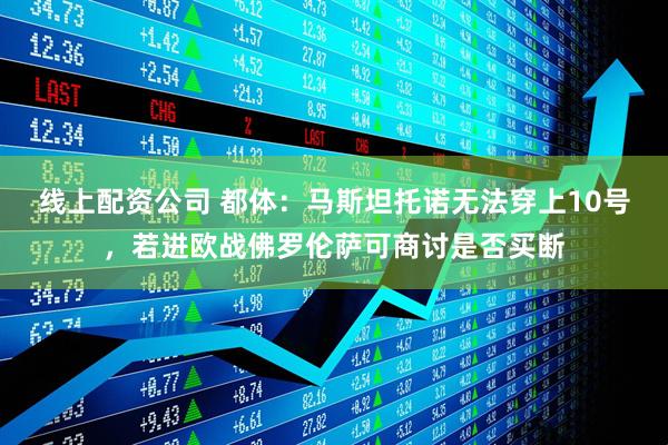 线上配资公司 都体:马斯坦托诺无法穿上10号,若进欧战佛罗伦萨可商讨是否买断