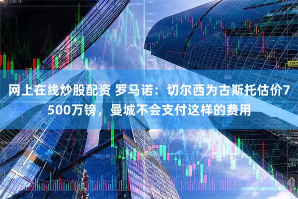 网上在线炒股配资 罗马诺：切尔西为古斯托估价7500万镑，曼城不会支付这样的费用
