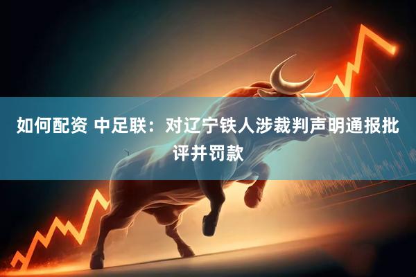 如何配资 中足联：对辽宁铁人涉裁判声明通报批评并罚款