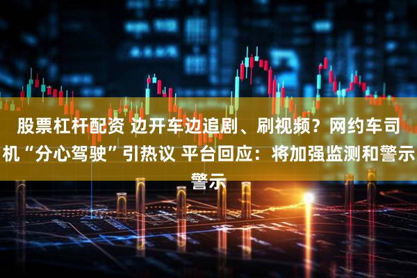 股票杠杆配资 边开车边追剧、刷视频？网约车司机“分心驾驶”引热议 平台回应：将加强监测和警示