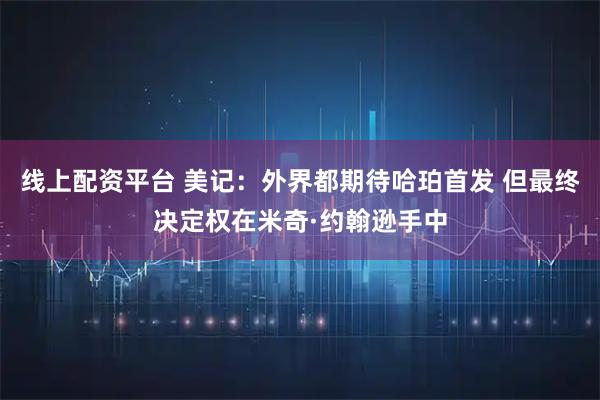 线上配资平台 美记：外界都期待哈珀首发 但最终决定权在米奇·约翰逊手中