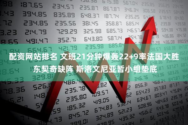 配资网站排名 文班21分钟爆轰22+9率法国大胜 东契奇缺阵 斯洛文尼亚暂小组垫底