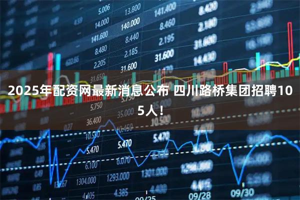 2025年配资网最新消息公布 四川路桥集团招聘105人！