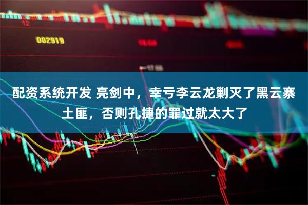 配资系统开发 亮剑中，幸亏李云龙剿灭了黑云寨土匪，否则孔捷的罪过就太大了