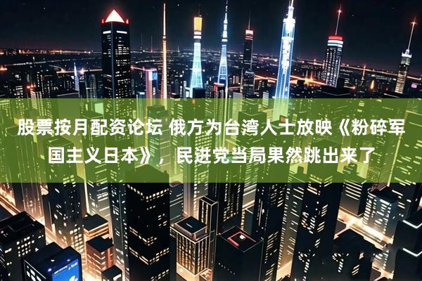 股票按月配资论坛 俄方为台湾人士放映《粉碎军国主义日本》，民进党当局果然跳出来了