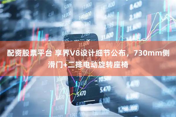 配资股票平台 享界V8设计细节公布，730mm侧滑门+二排电动旋转座椅