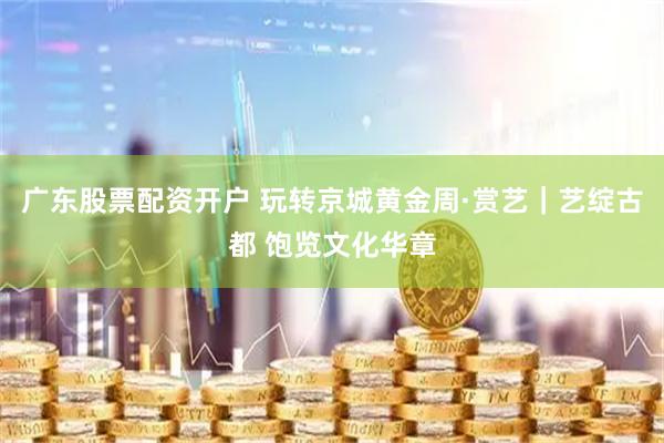 广东股票配资开户 玩转京城黄金周·赏艺｜艺绽古都 饱览文化华章