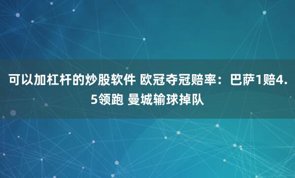 可以加杠杆的炒股软件 欧冠夺冠赔率：巴萨1赔4.5领跑 曼城输球掉队